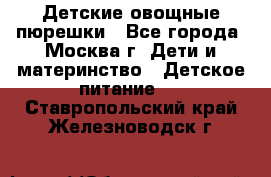 Детские овощные пюрешки - Все города, Москва г. Дети и материнство » Детское питание   . Ставропольский край,Железноводск г.